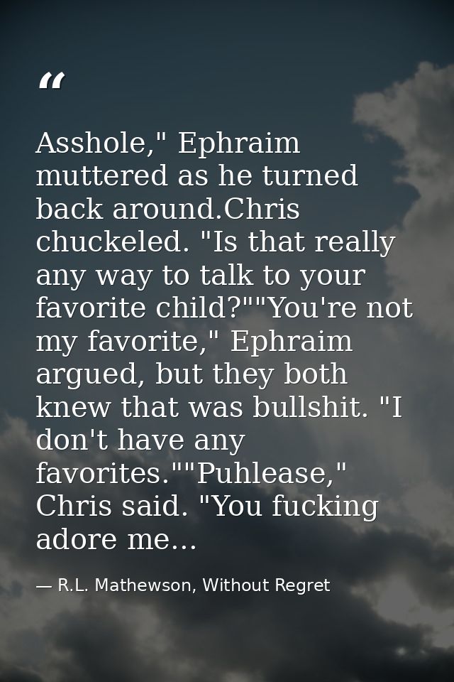 Asshole," Ephraim muttered as he turned back around.Chris chuckeled. "Is that really any way to talk to your favorite ch — R.L. Mathewson, Without Regret
