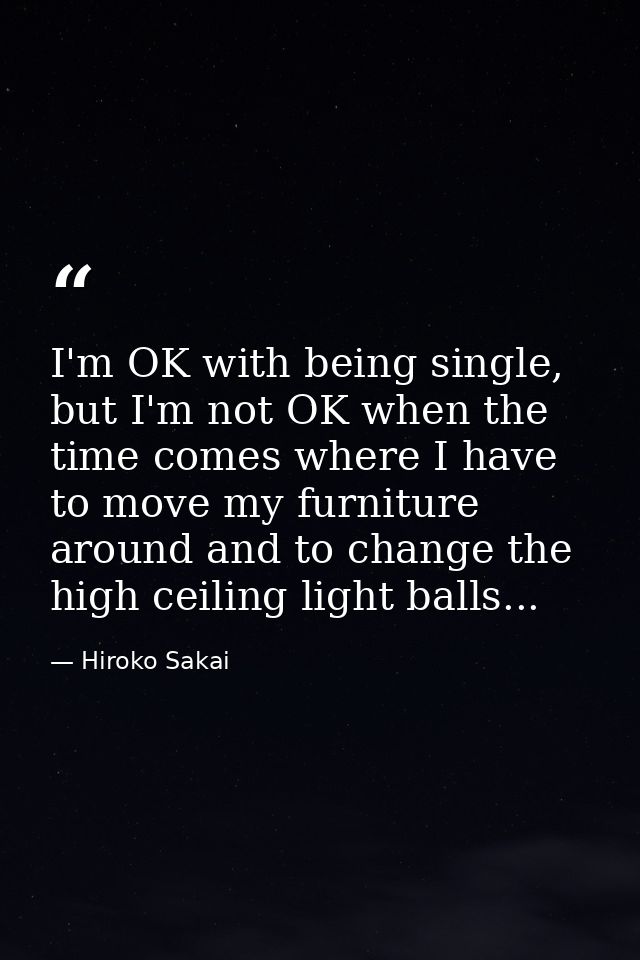 I'm OK with being single, but I'm not OK when the time comes where I have to move my furniture around and to change the  — Hiroko Sakai