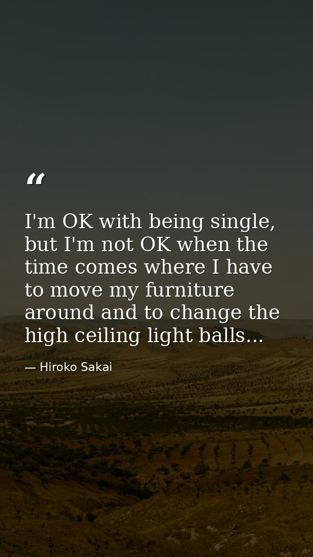 I'm OK with being single, but I'm not OK when the time comes where I have to move my furniture around and to change the  — Hiroko Sakai