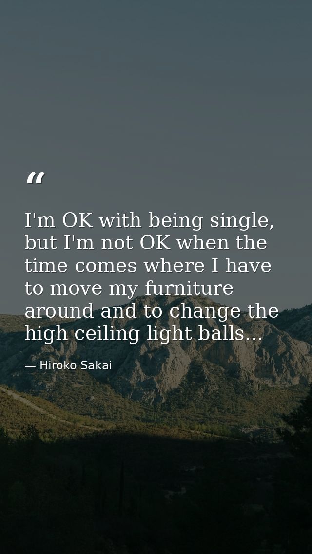I'm OK with being single, but I'm not OK when the time comes where I have to move my furniture around and to change the  — Hiroko Sakai