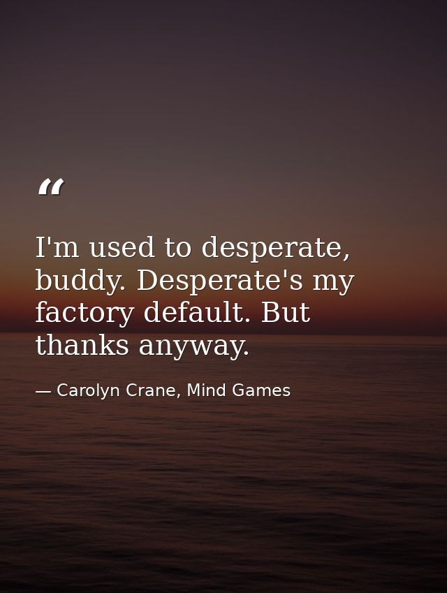 I'm used to desperate, buddy. Desperate's my factory default. But thanks anyway. — Carolyn Crane, Mind Games