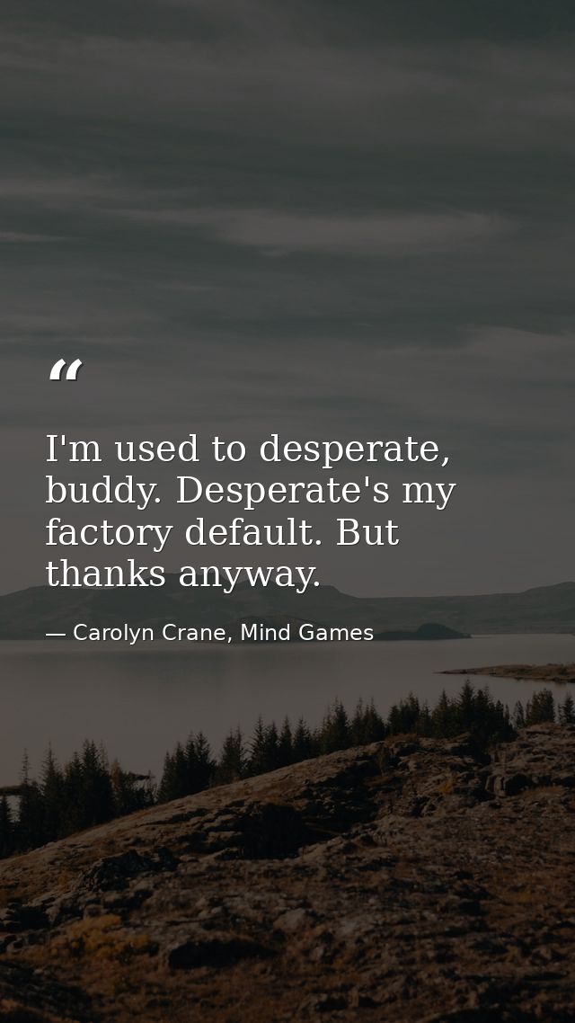I'm used to desperate, buddy. Desperate's my factory default. But thanks anyway. — Carolyn Crane, Mind Games
