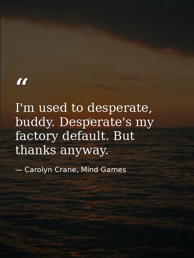 I'm used to desperate, buddy. Desperate's my factory default. But thanks anyway. — Carolyn Crane, Mind Games