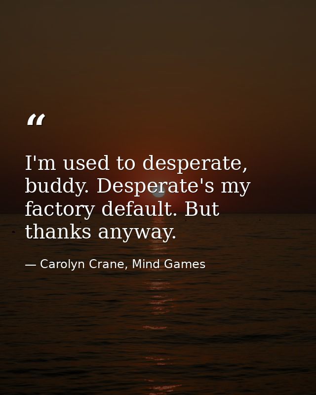 I'm used to desperate, buddy. Desperate's my factory default. But thanks anyway. — Carolyn Crane, Mind Games