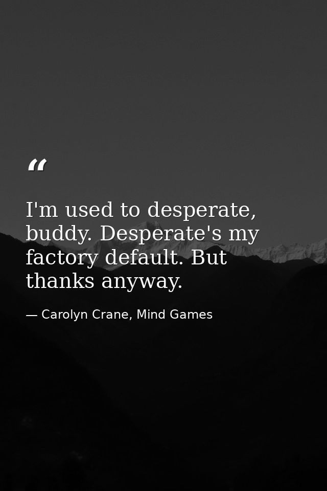 I'm used to desperate, buddy. Desperate's my factory default. But thanks anyway. — Carolyn Crane, Mind Games