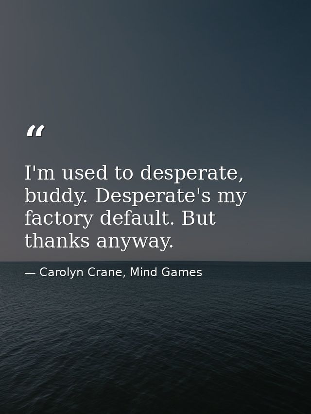 I'm used to desperate, buddy. Desperate's my factory default. But thanks anyway. — Carolyn Crane, Mind Games