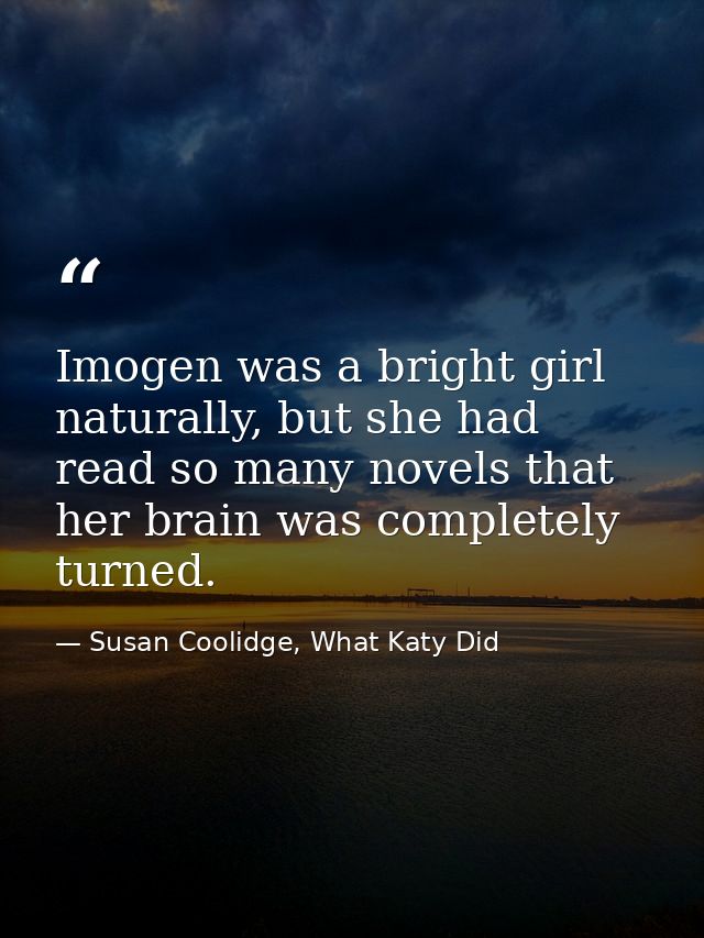 Imogen was a bright girl naturally, but she had read so many novels that her brain was completely turned. — Susan Coolidge, What Katy Did
