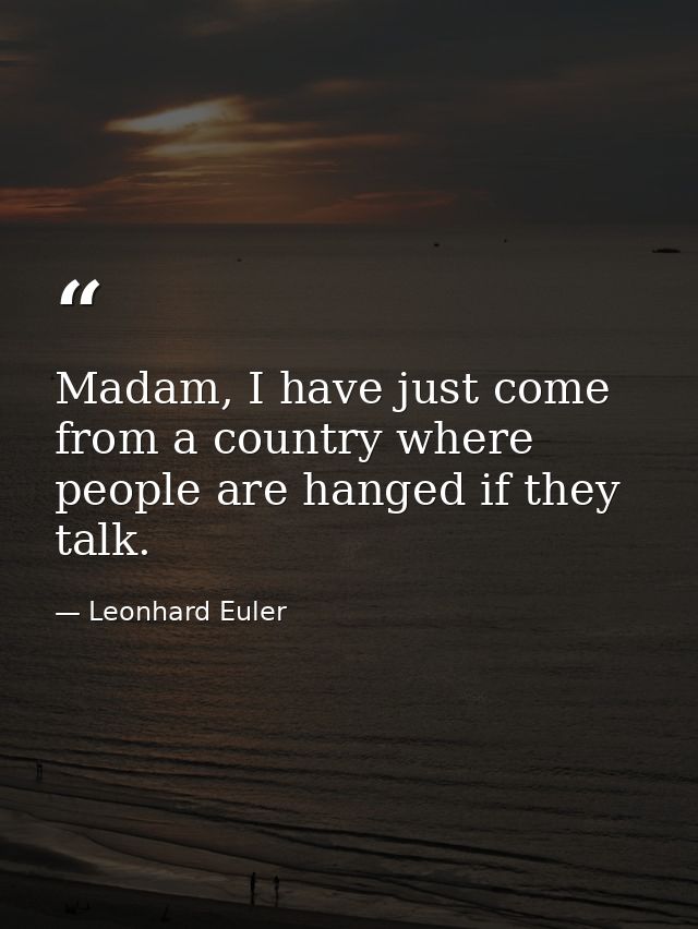 Madam, I have just come from a country where people are hanged if they talk. — Leonhard Euler