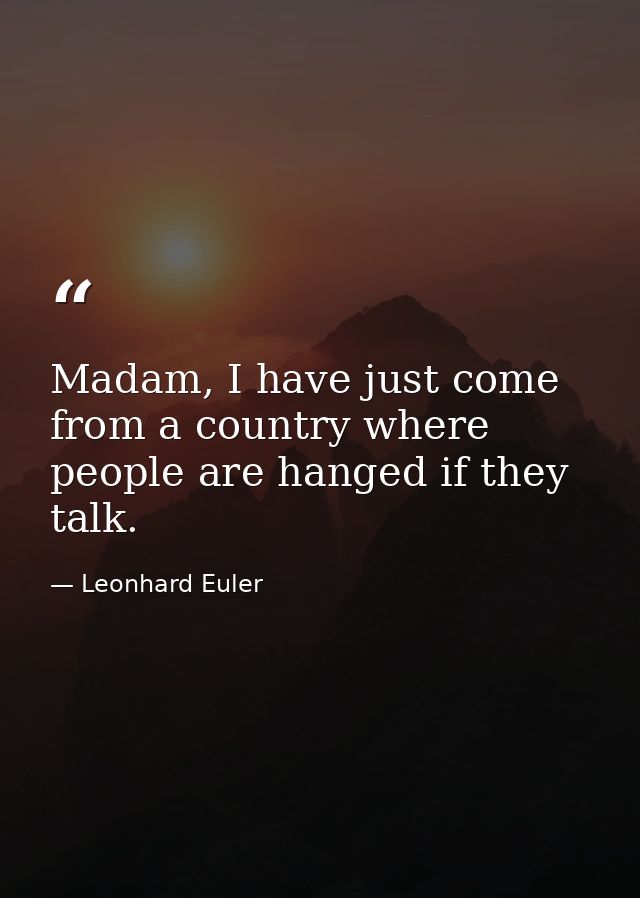 Madam, I have just come from a country where people are hanged if they talk. — Leonhard Euler