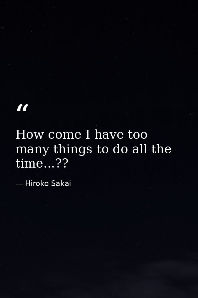 How come I have too many things to do all the time...?? — Hiroko Sakai