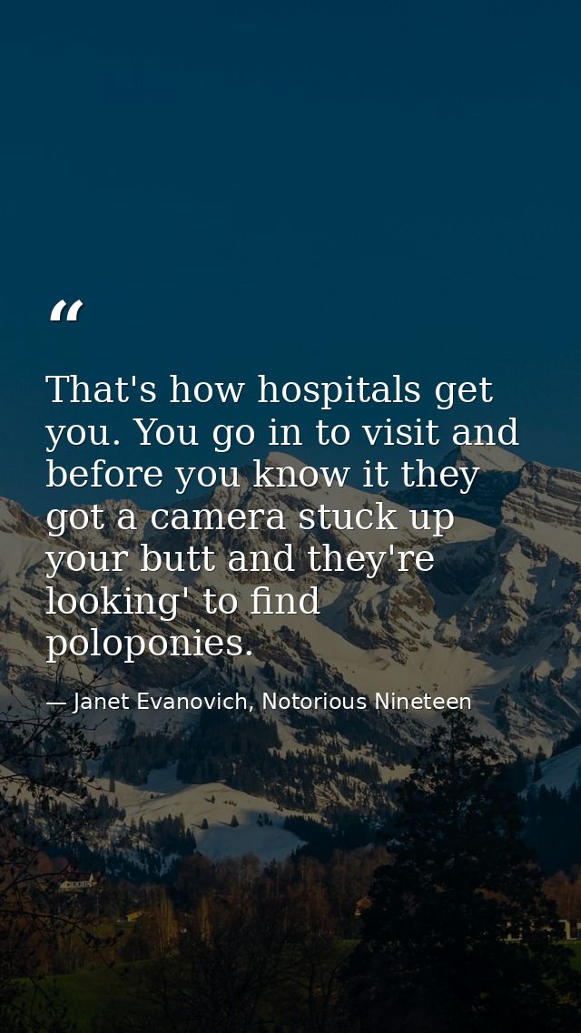 That's how hospitals get you. You go in to visit and before you know it they got a camera stuck up your butt and they're — Janet Evanovich, Notorious Nineteen