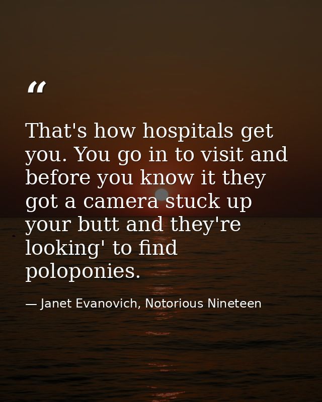 That's how hospitals get you. You go in to visit and before you know it they got a camera stuck up your butt and they're — Janet Evanovich, Notorious Nineteen