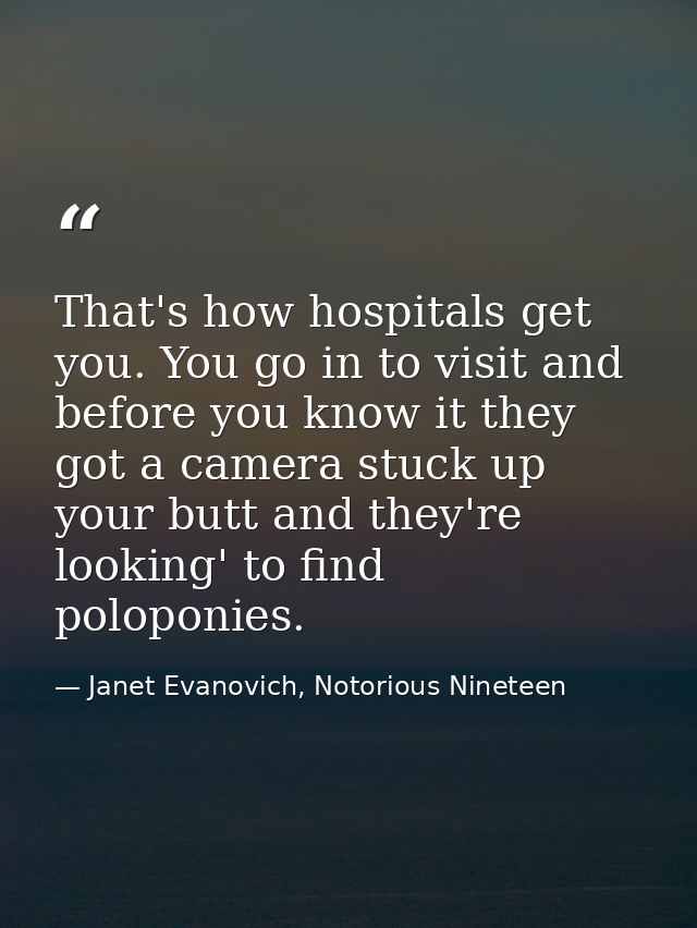 That's how hospitals get you. You go in to visit and before you know it they got a camera stuck up your butt and they're — Janet Evanovich, Notorious Nineteen
