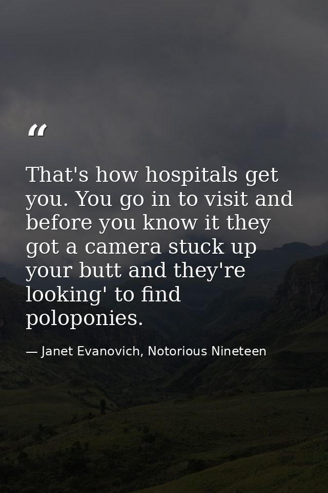 That's how hospitals get you. You go in to visit and before you know it they got a camera stuck up your butt and they're — Janet Evanovich, Notorious Nineteen