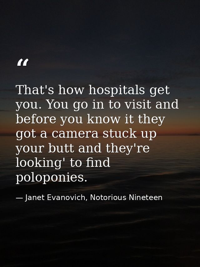 That's how hospitals get you. You go in to visit and before you know it they got a camera stuck up your butt and they're — Janet Evanovich, Notorious Nineteen