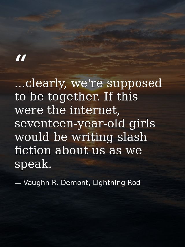 ...clearly, we're supposed to be together. If this were the internet, seventeen-year-old girls would be writing slash fi — Vaughn R. Demont, Lightning Rod