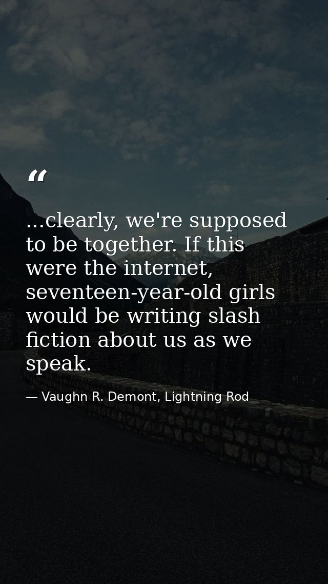 ...clearly, we're supposed to be together. If this were the internet, seventeen-year-old girls would be writing slash fi — Vaughn R. Demont, Lightning Rod