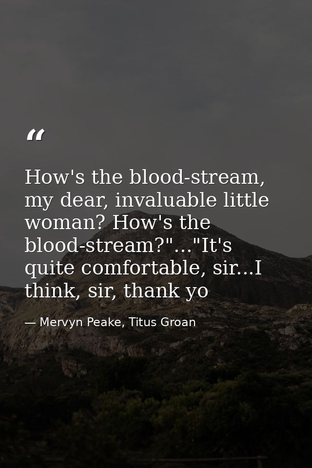 How's the blood-stream, my dear, invaluable little woman? How's the blood-stream?"..."It's quite comfortable, sir...I th — Mervyn Peake, Titus Groan