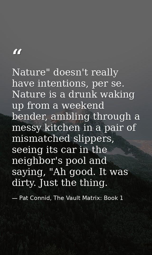 Nature" doesn't really have intentions, per se. Nature is a drunk waking up from a weekend bender, ambling through a mes — Pat Connid, The Vault Matrix: Book 1