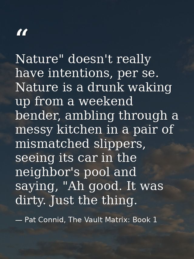 Nature" doesn't really have intentions, per se. Nature is a drunk waking up from a weekend bender, ambling through a mes — Pat Connid, The Vault Matrix: Book 1