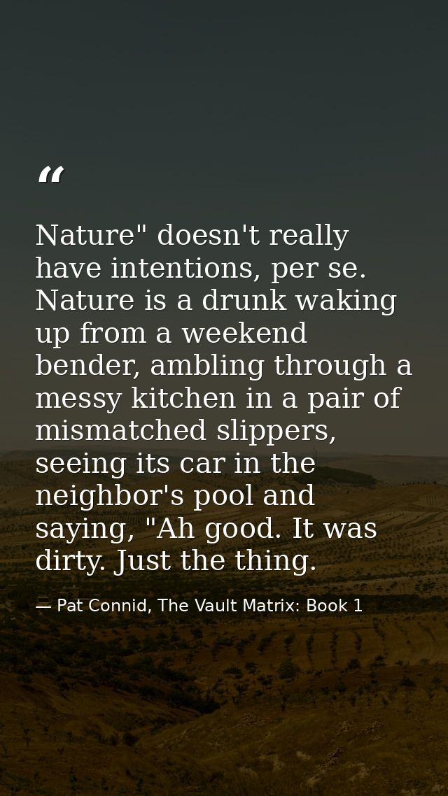 Nature" doesn't really have intentions, per se. Nature is a drunk waking up from a weekend bender, ambling through a mes — Pat Connid, The Vault Matrix: Book 1