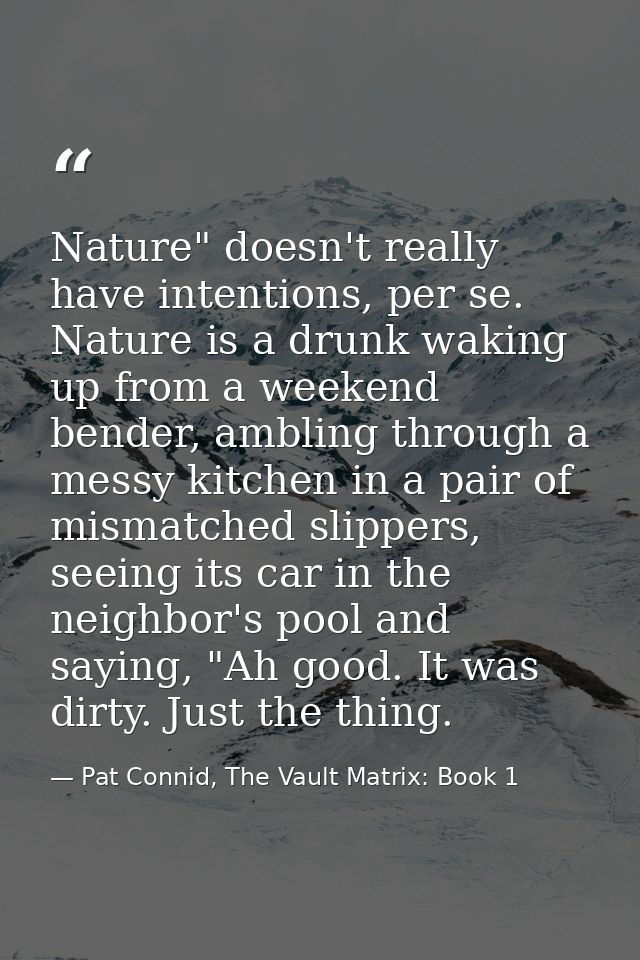 Nature" doesn't really have intentions, per se. Nature is a drunk waking up from a weekend bender, ambling through a mes — Pat Connid, The Vault Matrix: Book 1