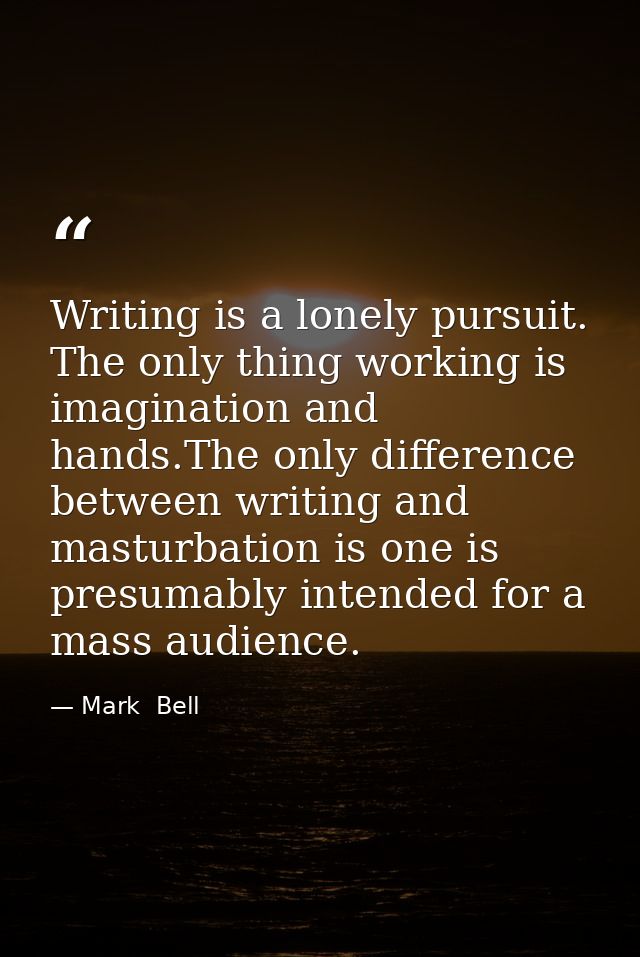 Writing is a lonely pursuit. The only thing working is imagination and hands.The only difference between writing and mas — Mark  Bell