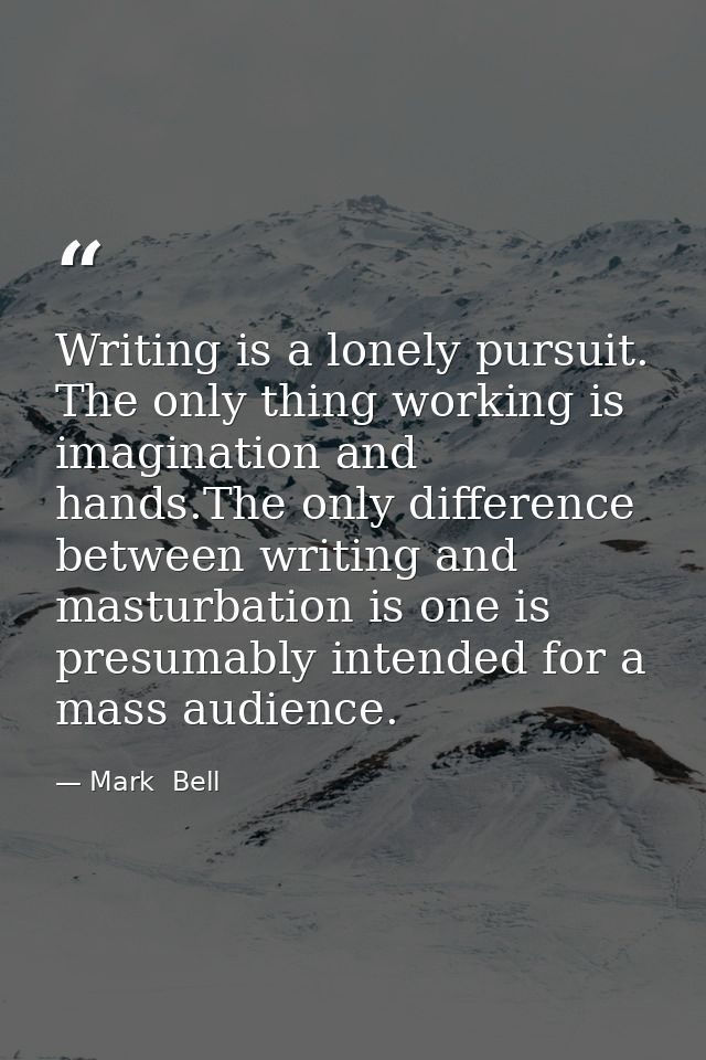 Writing is a lonely pursuit. The only thing working is imagination and hands.The only difference between writing and mas — Mark  Bell