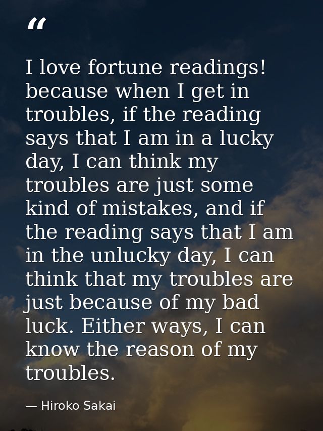 I love fortune readings! because when I get in troubles, if the reading says that I am in a lucky day, I can think my tr — Hiroko Sakai