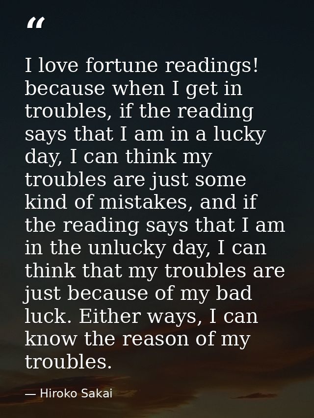 I love fortune readings! because when I get in troubles, if the reading says that I am in a lucky day, I can think my tr — Hiroko Sakai