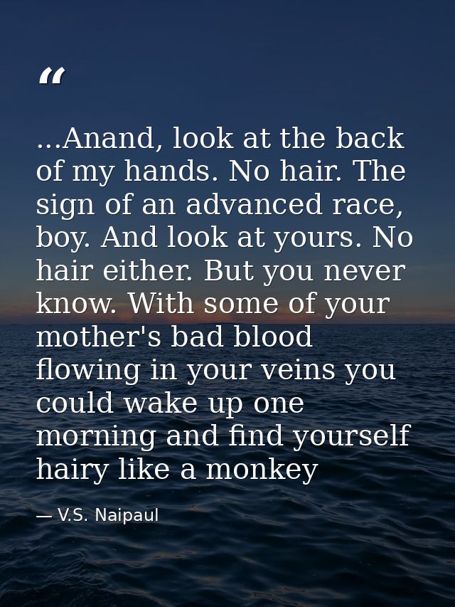 ...Anand, look at the back of my hands. No hair. The sign of an advanced race, boy. And look at yours. No hair either. B — V.S. Naipaul