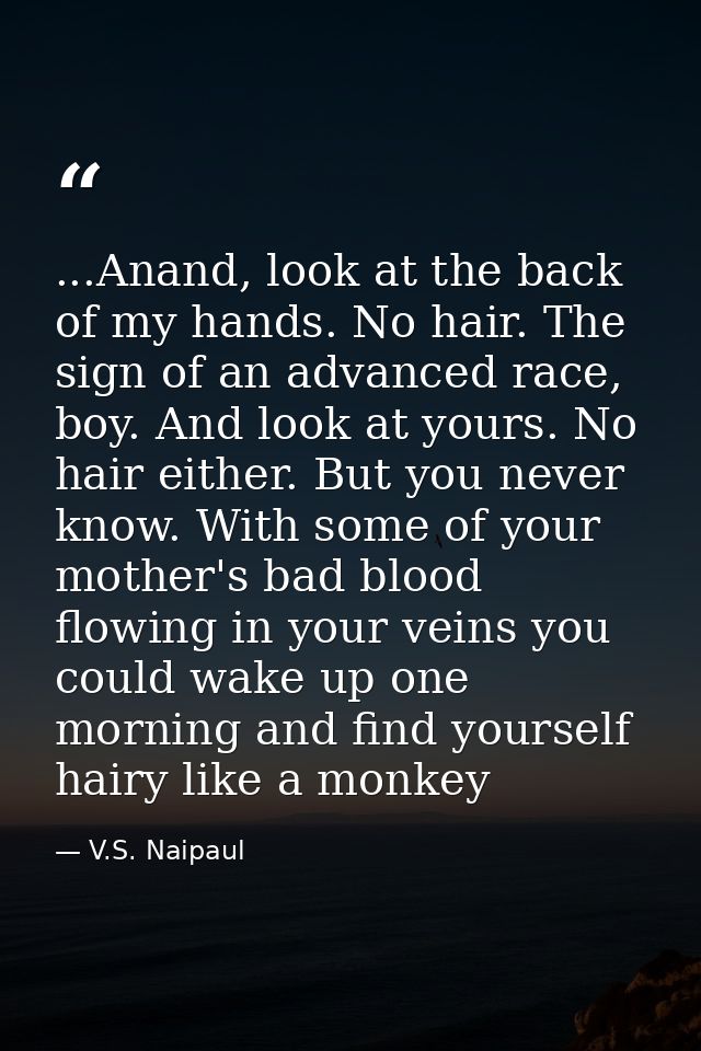 ...Anand, look at the back of my hands. No hair. The sign of an advanced race, boy. And look at yours. No hair either. B — V.S. Naipaul