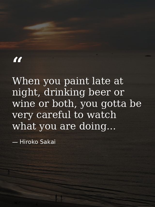 When you paint late at night, drinking beer or wine or both, you gotta be very careful to watch what you are doing... — Hiroko Sakai