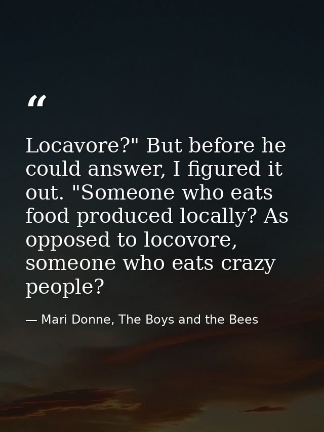 Locavore?" But before he could answer, I figured it out. "Someone who eats food produced locally? As opposed to locovore — Mari Donne, The Boys and the Bees