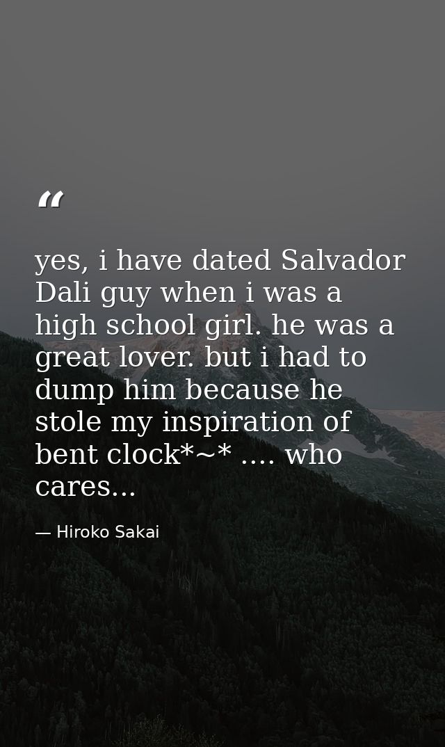 yes, i have dated Salvador Dali guy when i was a high school girl. he was a great lover. but i had to dump him because h — Hiroko Sakai
