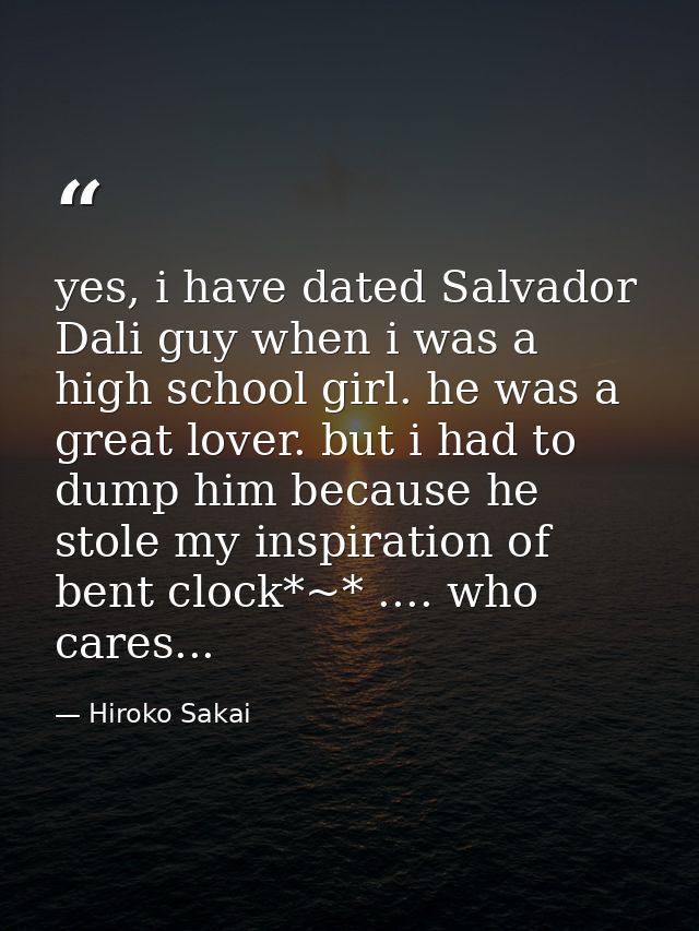 yes, i have dated Salvador Dali guy when i was a high school girl. he was a great lover. but i had to dump him because h — Hiroko Sakai