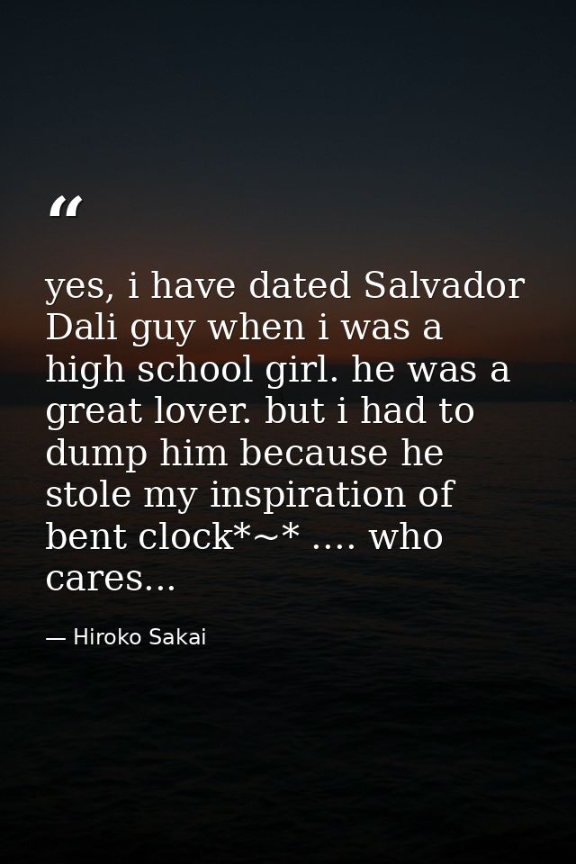 yes, i have dated Salvador Dali guy when i was a high school girl. he was a great lover. but i had to dump him because h — Hiroko Sakai