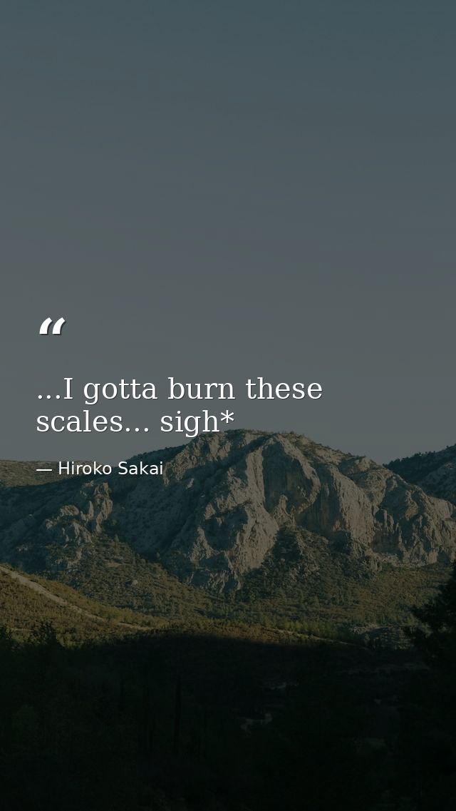 ...I gotta burn these scales... sigh* — Hiroko Sakai