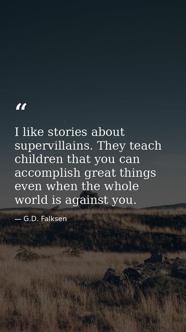 I like stories about supervillains. They teach children that you can accomplish great things even when the whole world i — G.D. Falksen