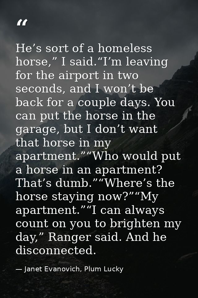 He’s sort of a homeless horse,” I said.“I’m leaving for the airport in two seconds, and I won’t be back for a couple day — Janet Evanovich, Plum Lucky