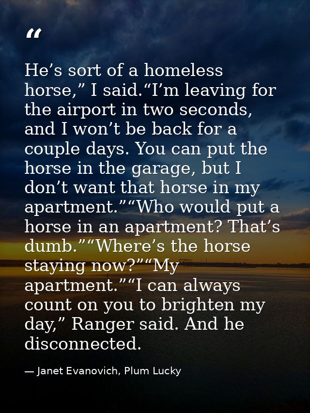 He’s sort of a homeless horse,” I said.“I’m leaving for the airport in two seconds, and I won’t be back for a couple day — Janet Evanovich, Plum Lucky