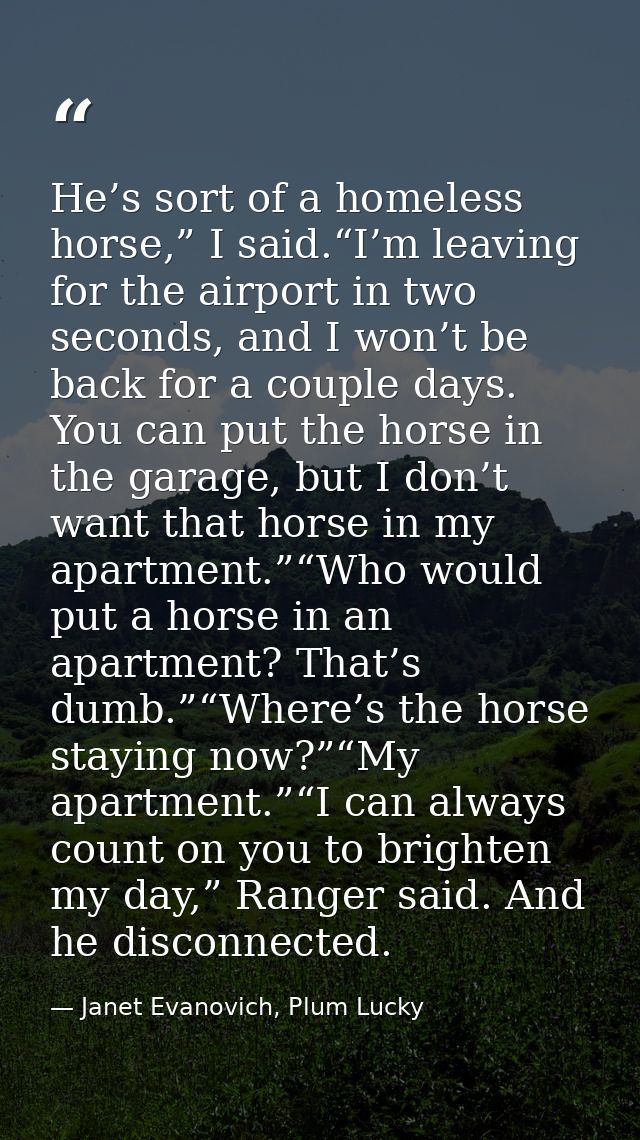 He’s sort of a homeless horse,” I said.“I’m leaving for the airport in two seconds, and I won’t be back for a couple day — Janet Evanovich, Plum Lucky