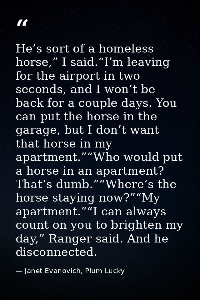 He’s sort of a homeless horse,” I said.“I’m leaving for the airport in two seconds, and I won’t be back for a couple day — Janet Evanovich, Plum Lucky