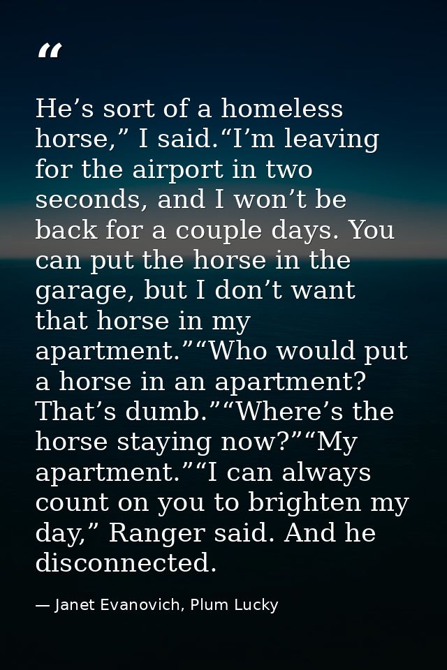 He’s sort of a homeless horse,” I said.“I’m leaving for the airport in two seconds, and I won’t be back for a couple day — Janet Evanovich, Plum Lucky