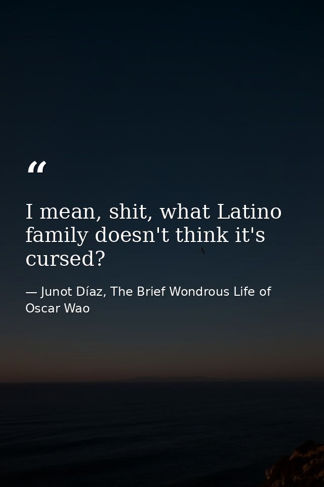 I mean, shit, what Latino family doesn't think it's cursed? — Junot Díaz, The Brief Wondrous Life of Oscar Wao