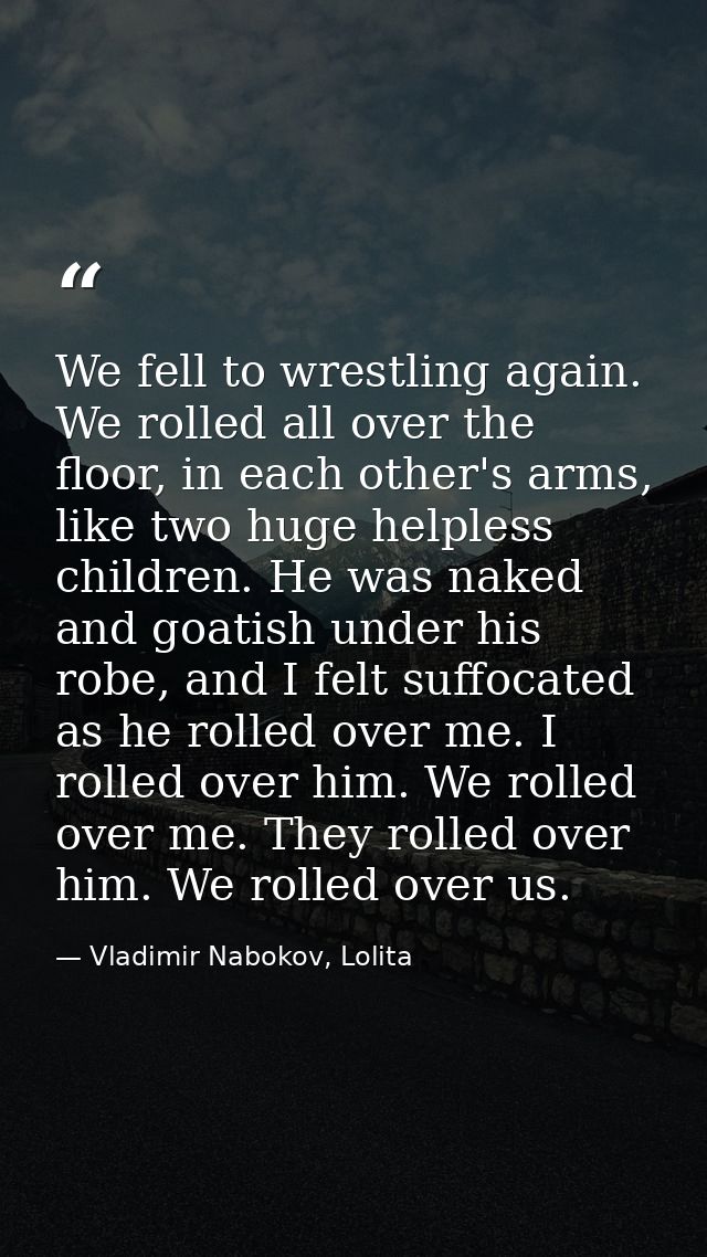 We fell to wrestling again. We rolled all over the floor, in each other's arms, like two huge helpless children. He was  — Vladimir Nabokov, Lolita