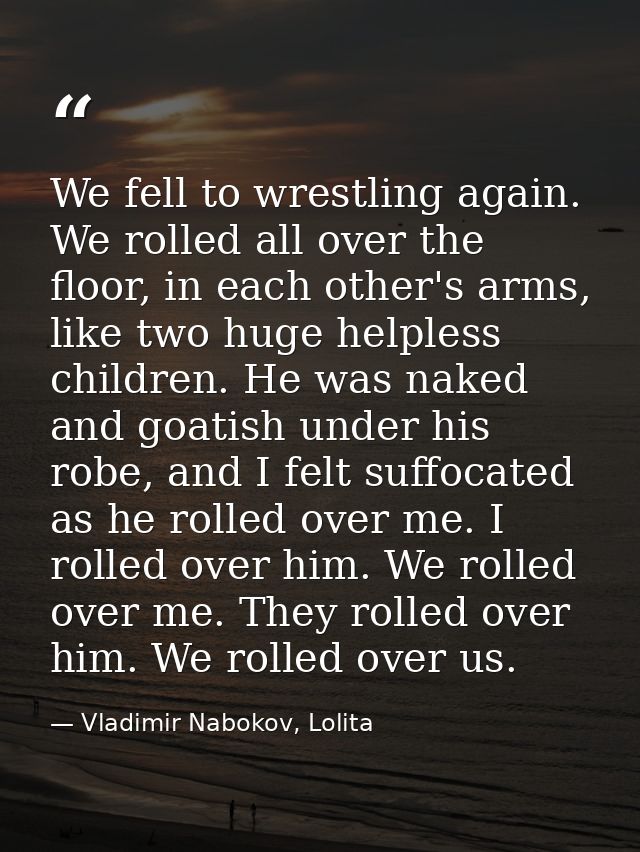 We fell to wrestling again. We rolled all over the floor, in each other's arms, like two huge helpless children. He was  — Vladimir Nabokov, Lolita