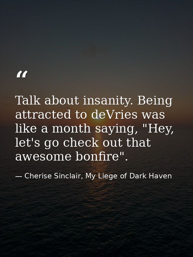 Talk about insanity. Being attracted to deVries was like a month saying, "Hey, let's go check out that awesome bonfire". — Cherise Sinclair, My Liege of Dark Haven