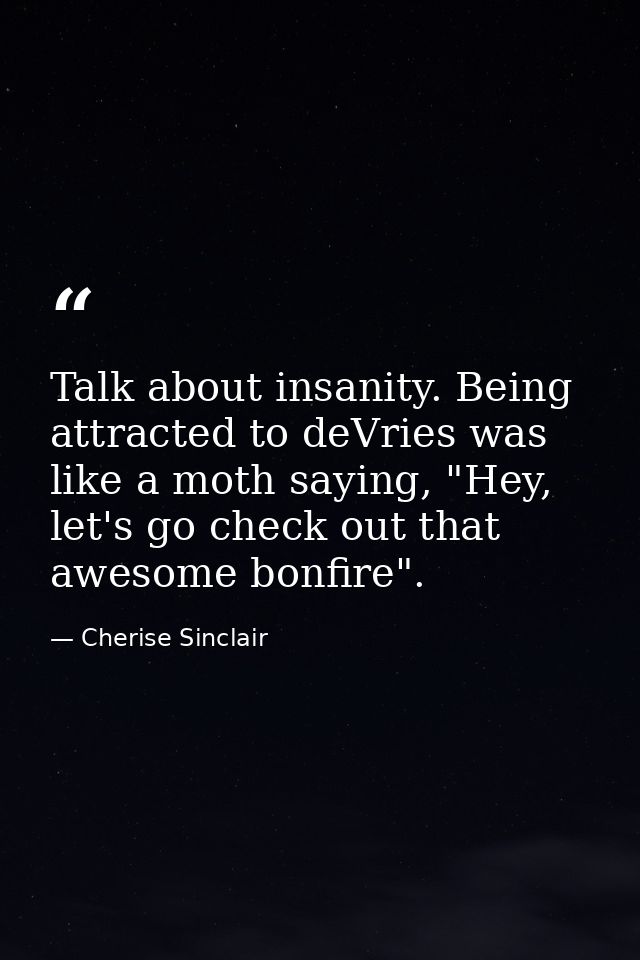 Talk about insanity. Being attracted to deVries was like a moth saying, "Hey, let's go check out that awesome bonfire". — Cherise Sinclair