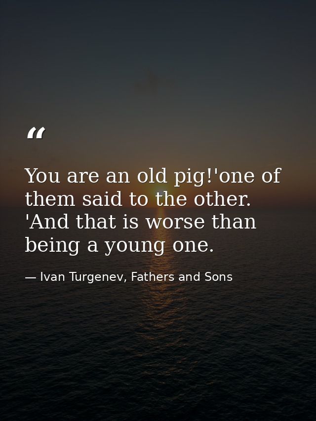 You are an old pig!'one of them said to the other. 'And that is worse than being a young one. — Ivan Turgenev, Fathers and Sons